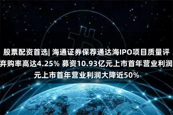 股票配资首选| 海通证券保荐通达海IPO项目质量评级C级 新股弃购率高达4.25% 募资10.93亿元上市首年营业利润大降近50%