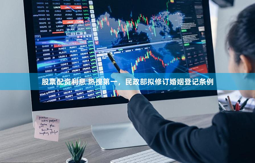 股票配资利息 热搜第一，民政部拟修订婚姻登记条例