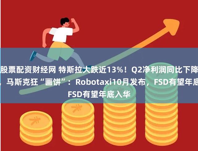 股票配资财经网 特斯拉大跌近13%！Q2净利润同比下降45%，马斯克狂“画饼”：Robotaxi10月发布，FSD有望年底入华