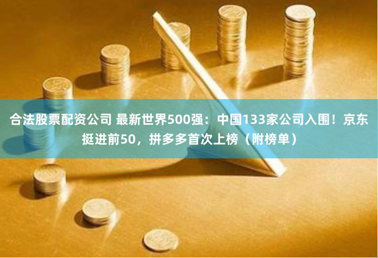 合法股票配资公司 最新世界500强：中国133家公司入围！京东挺进前50，拼多多首次上榜（附榜单）