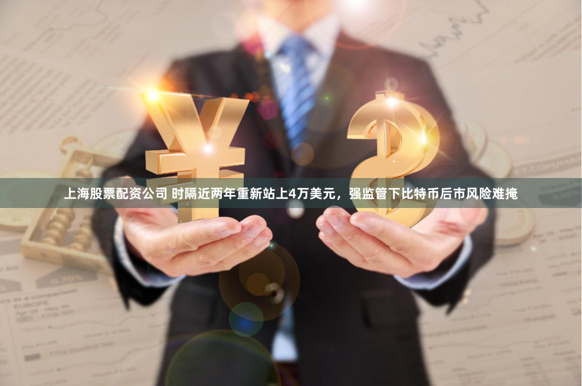 上海股票配资公司 时隔近两年重新站上4万美元，强监管下比特币后市风险难掩