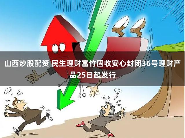 山西炒股配资 民生理财富竹固收安心封闭36号理财产品25日起发行
