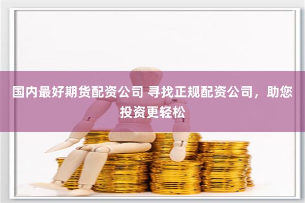 国内最好期货配资公司 寻找正规配资公司，助您投资更轻松