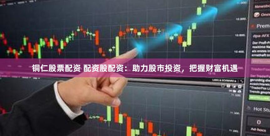 铜仁股票配资 配资股配资：助力股市投资，把握财富机遇