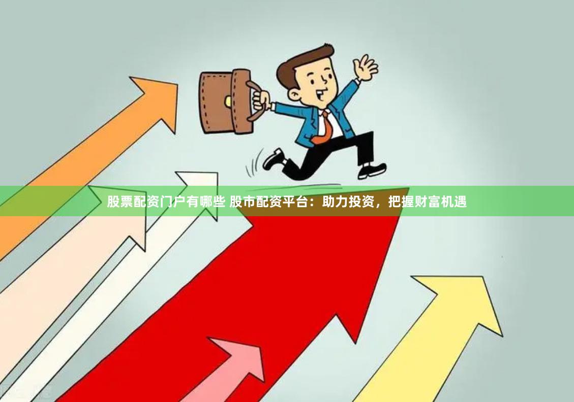 股票配资门户有哪些 股市配资平台：助力投资，把握财富机遇