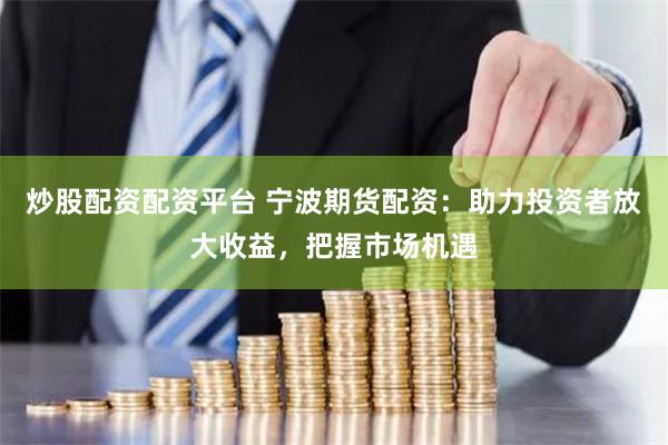 炒股配资配资平台 宁波期货配资：助力投资者放大收益，把握市场机遇