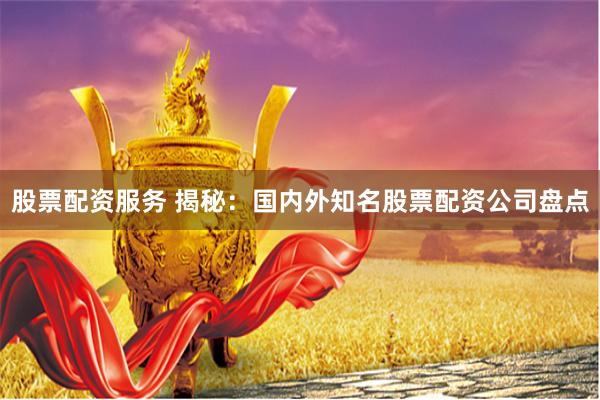 股票配资服务 揭秘：国内外知名股票配资公司盘点