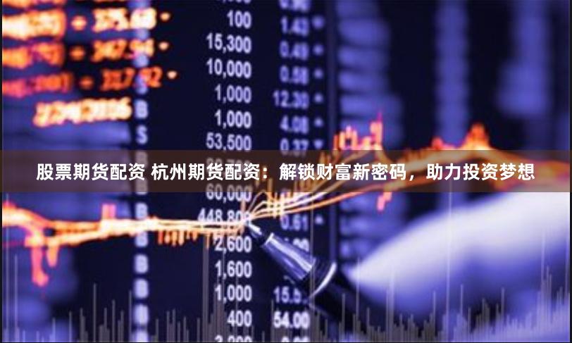 股票期货配资 杭州期货配资：解锁财富新密码，助力投资梦想