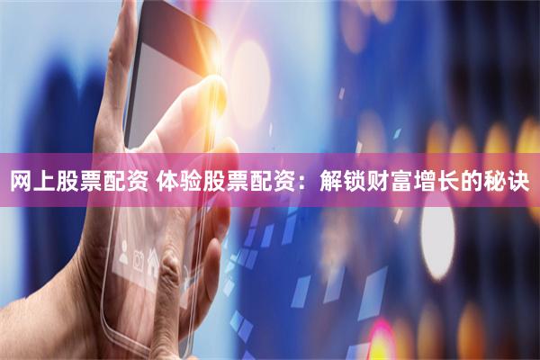 网上股票配资 体验股票配资：解锁财富增长的秘诀