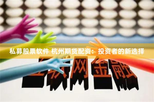 私募股票软件 杭州期货配资：投资者的新选择
