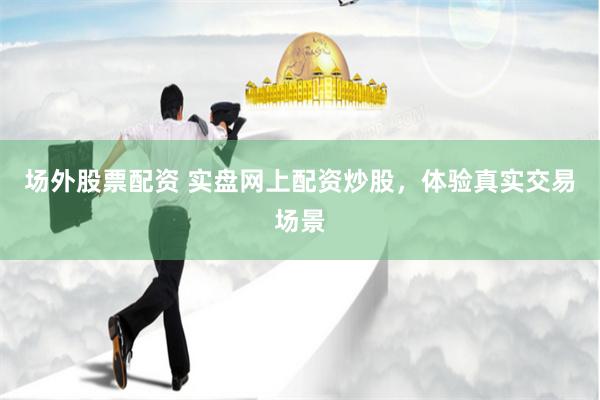 场外股票配资 实盘网上配资炒股，体验真实交易场景
