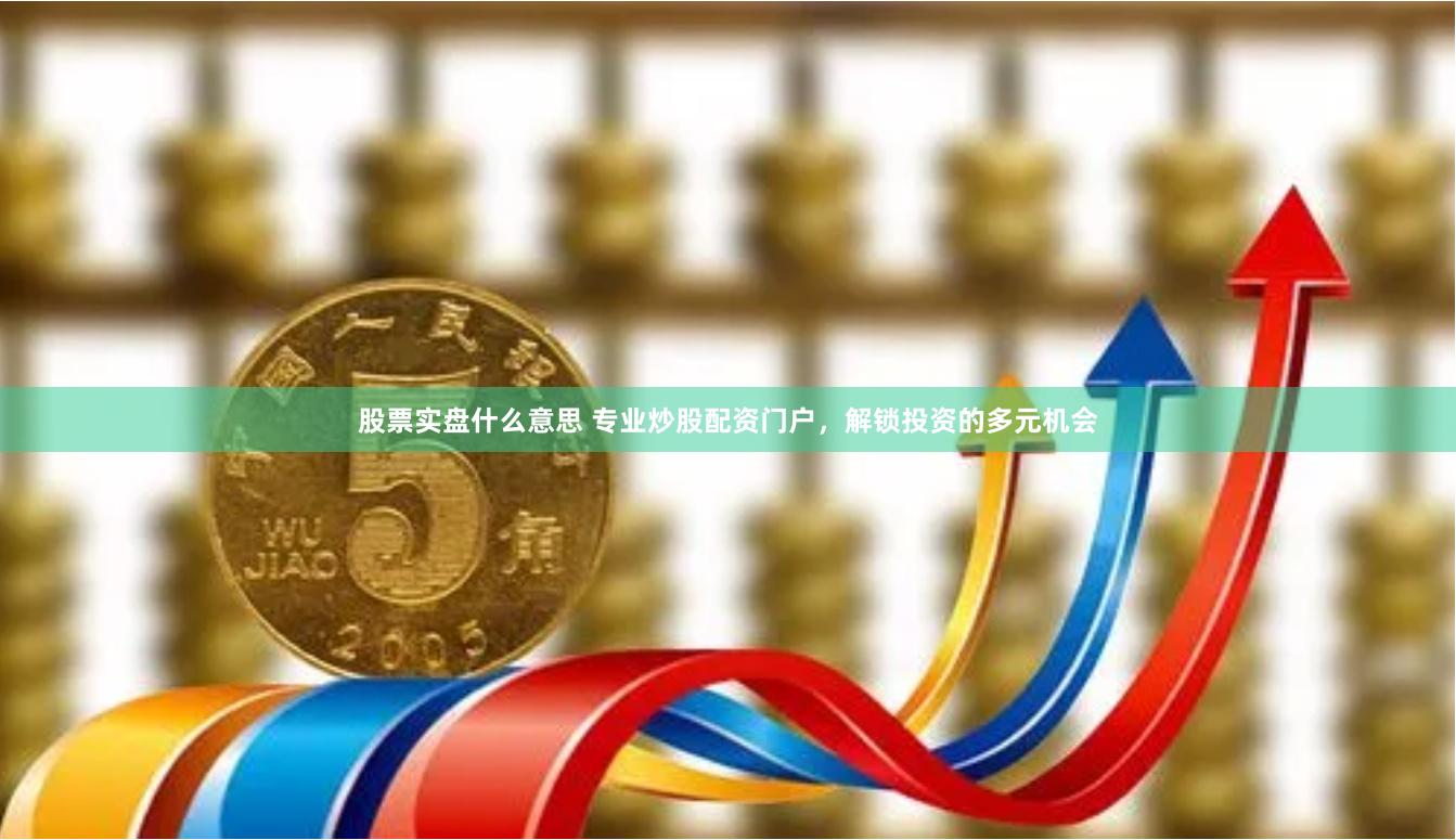 股票实盘什么意思 专业炒股配资门户，解锁投资的多元机会