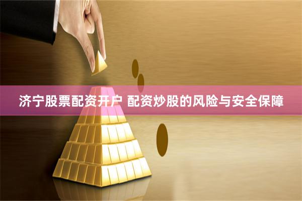 济宁股票配资开户 配资炒股的风险与安全保障