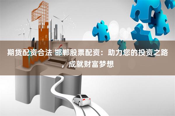 期货配资合法 邯郸股票配资：助力您的投资之路，成就财富梦想