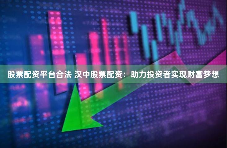 股票配资平台合法 汉中股票配资：助力投资者实现财富梦想