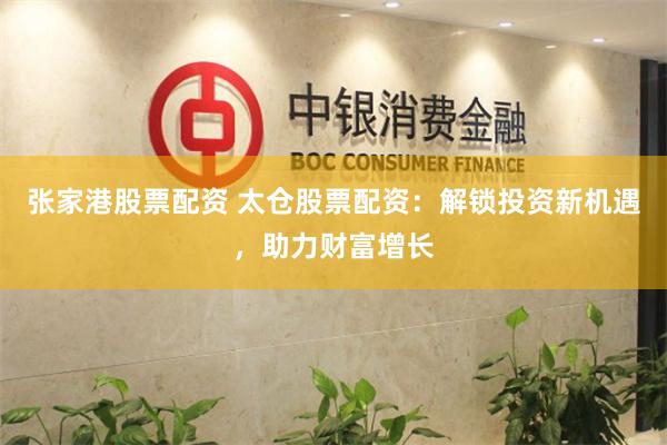 张家港股票配资 太仓股票配资：解锁投资新机遇，助力财富增长
