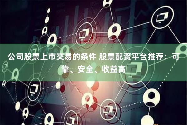 公司股票上市交易的条件 股票配资平台推荐：可靠、安全、收益高