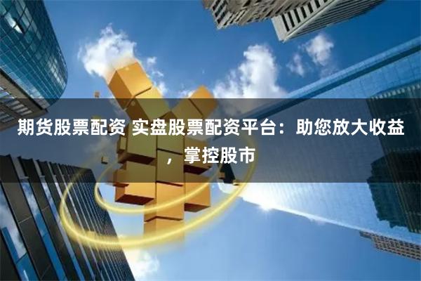 期货股票配资 实盘股票配资平台：助您放大收益，掌控股市