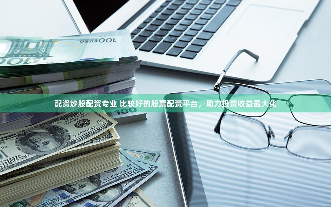 配资炒股配资专业 比较好的股票配资平台，助力投资收益最大化