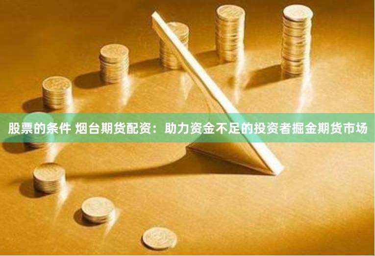 股票的条件 烟台期货配资：助力资金不足的投资者掘金期货市场