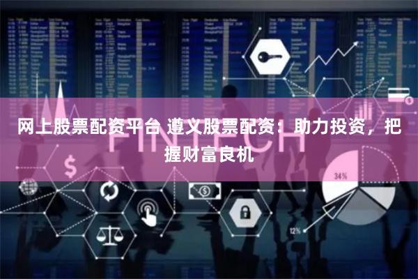 网上股票配资平台 遵义股票配资：助力投资，把握财富良机