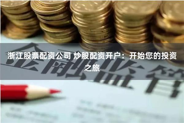 浙江股票配资公司 炒股配资开户：开始您的投资之旅