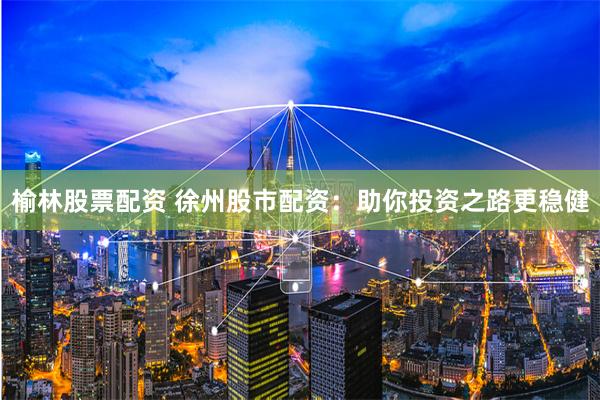 榆林股票配资 徐州股市配资：助你投资之路更稳健