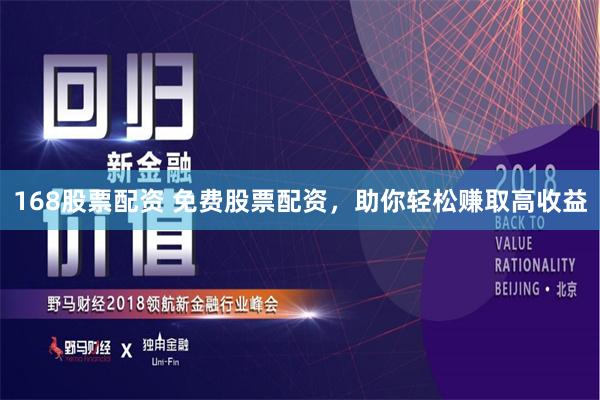 168股票配资 免费股票配资，助你轻松赚取高收益