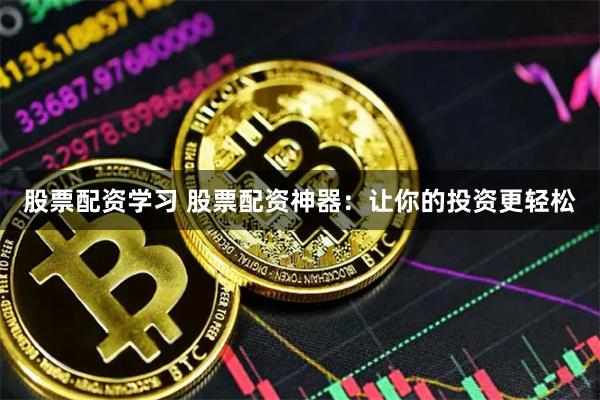 股票配资学习 股票配资神器：让你的投资更轻松