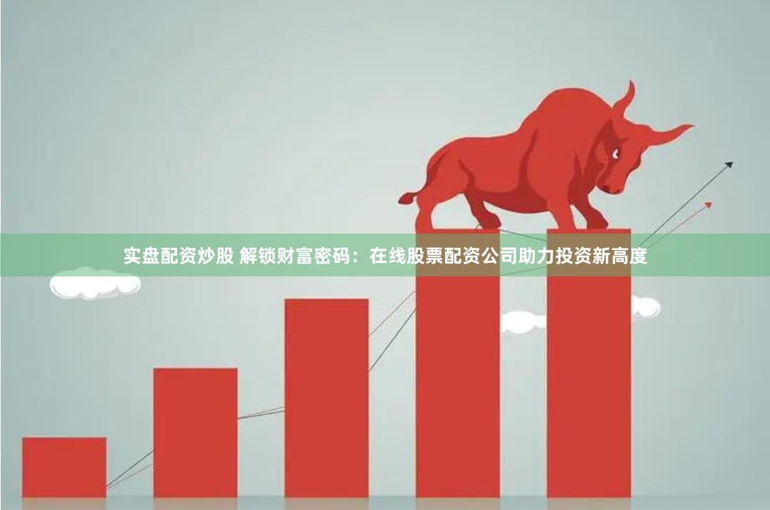 实盘配资炒股 解锁财富密码：在线股票配资公司助力投资新高度