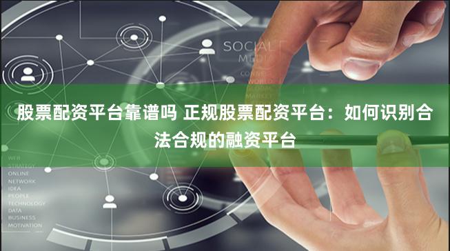 股票配资平台靠谱吗 正规股票配资平台：如何识别合法合规的融资平台