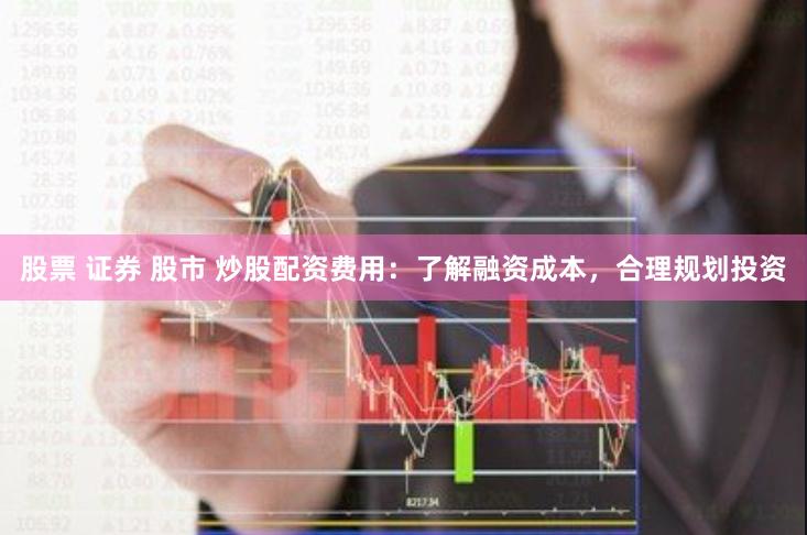 股票 证券 股市 炒股配资费用：了解融资成本，合理规划投资