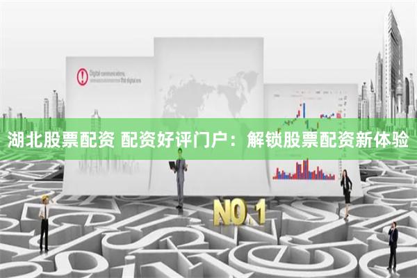 湖北股票配资 配资好评门户：解锁股票配资新体验