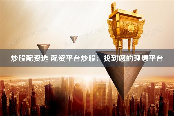 炒股配资选 配资平台炒股：找到您的理想平台