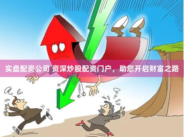 实盘配资公司 资深炒股配资门户，助您开启财富之路