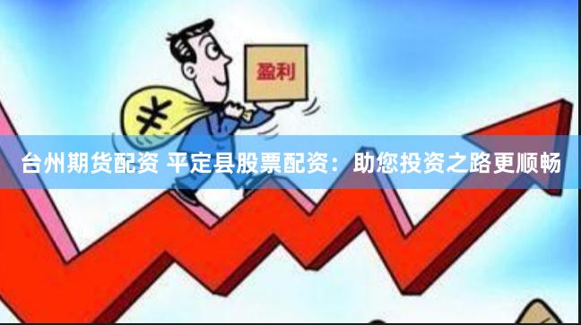 台州期货配资 平定县股票配资：助您投资之路更顺畅