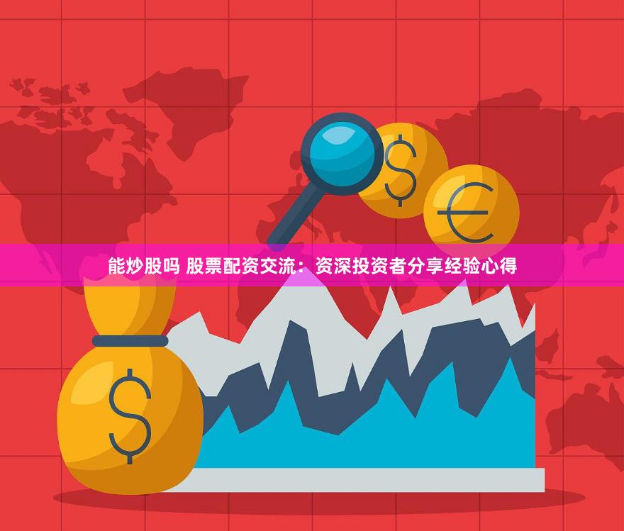 能炒股吗 股票配资交流：资深投资者分享经验心得