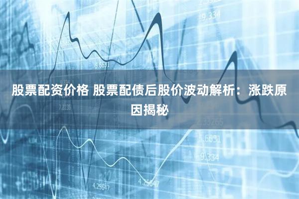 股票配资价格 股票配债后股价波动解析：涨跌原因揭秘