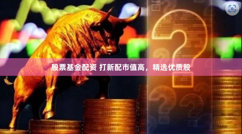 股票基金配资 打新配市值高，精选优质股