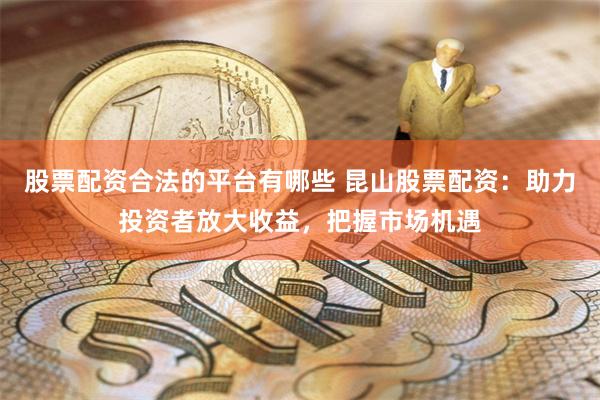 股票配资合法的平台有哪些 昆山股票配资：助力投资者放大收益，