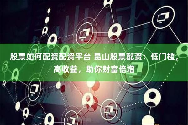 股票如何配资配资平台 昆山股票配资：低门槛，高收益，助你财富