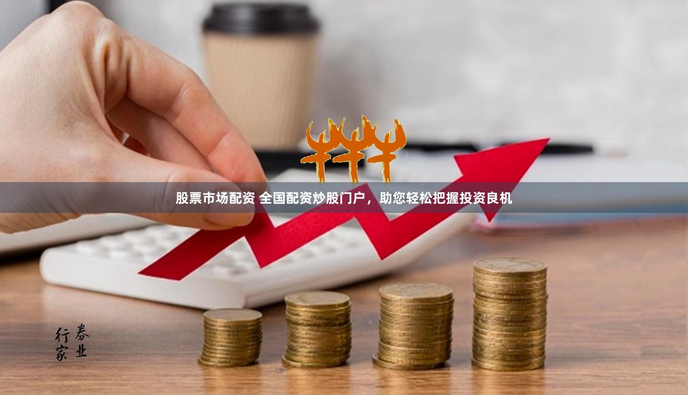 股票市场配资 全国配资炒股门户，助您轻松把握投资良机