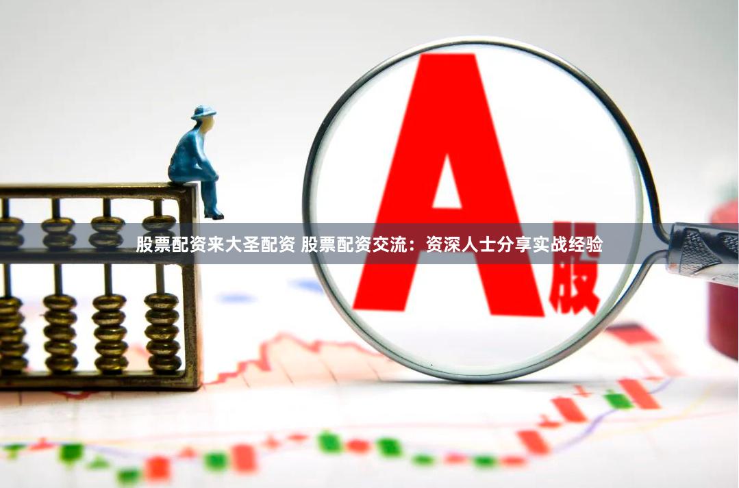 股票配资来大圣配资 股票配资交流：资深人士分享实战经验