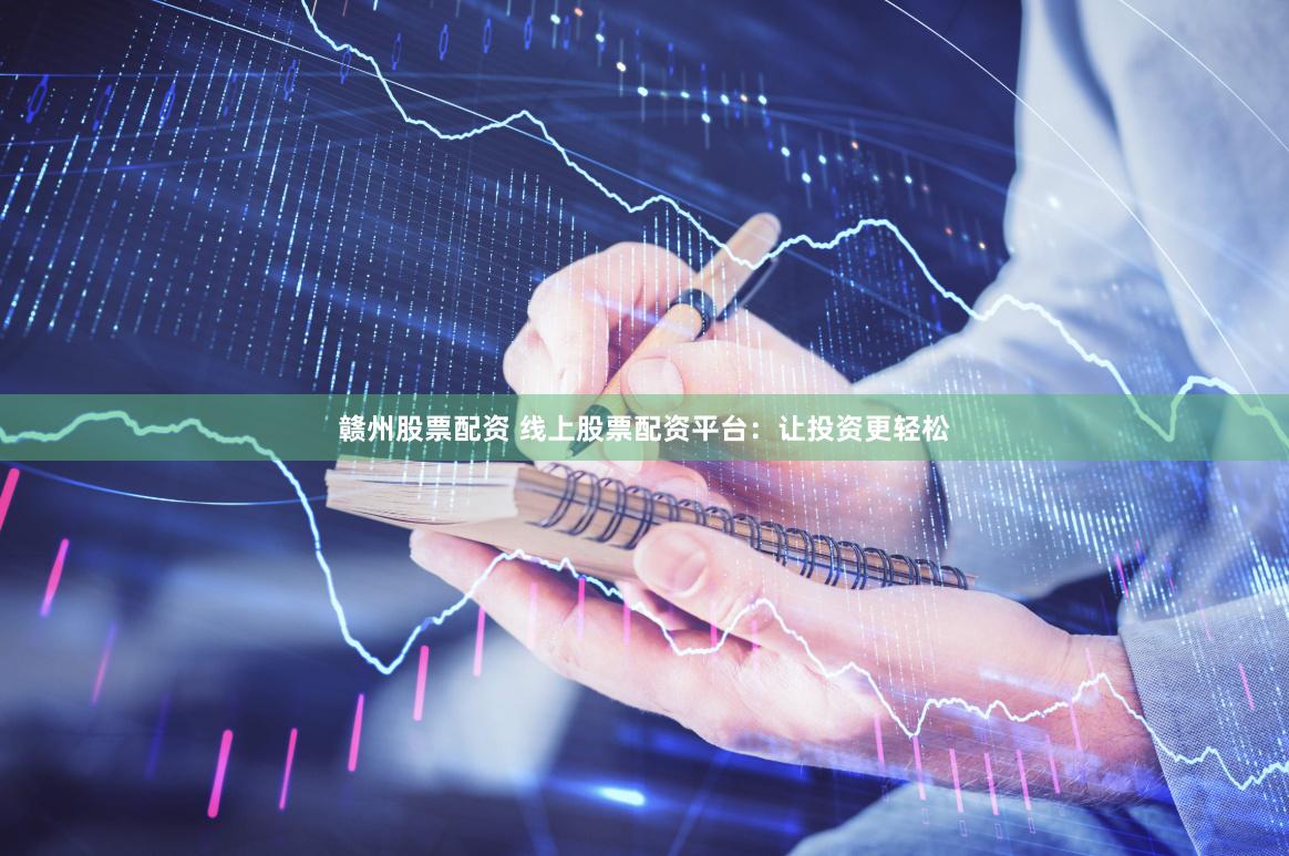 赣州股票配资 线上股票配资平台：让投资更轻松