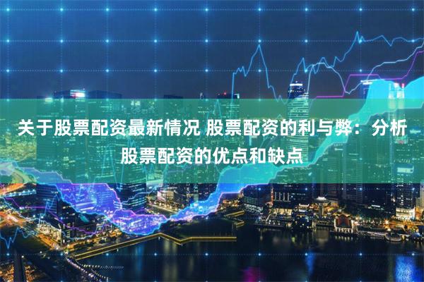 关于股票配资最新情况 股票配资的利与弊：分析股票配资的优点和