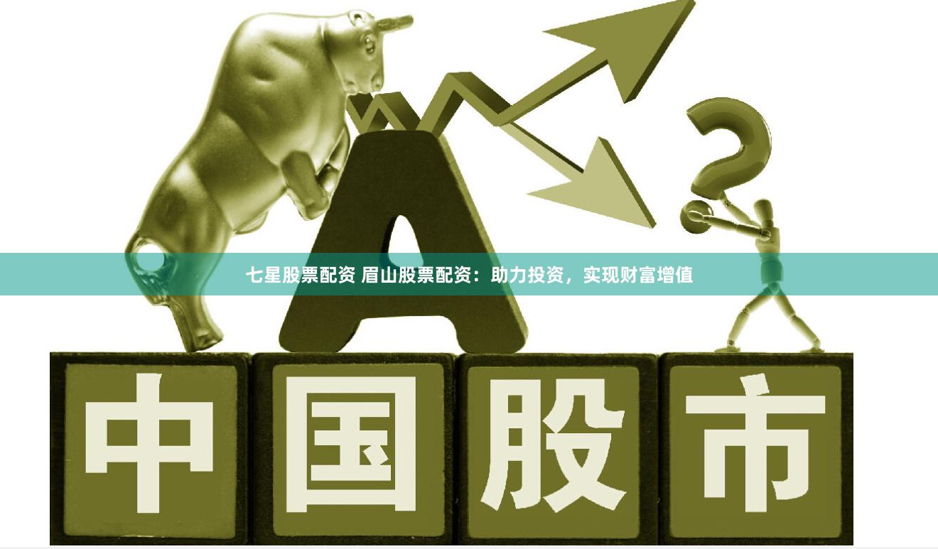 七星股票配资 眉山股票配资：助力投资，实现财富增值
