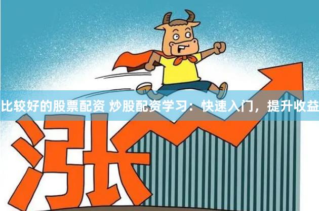 比较好的股票配资 炒股配资学习：快速入门，提升收益