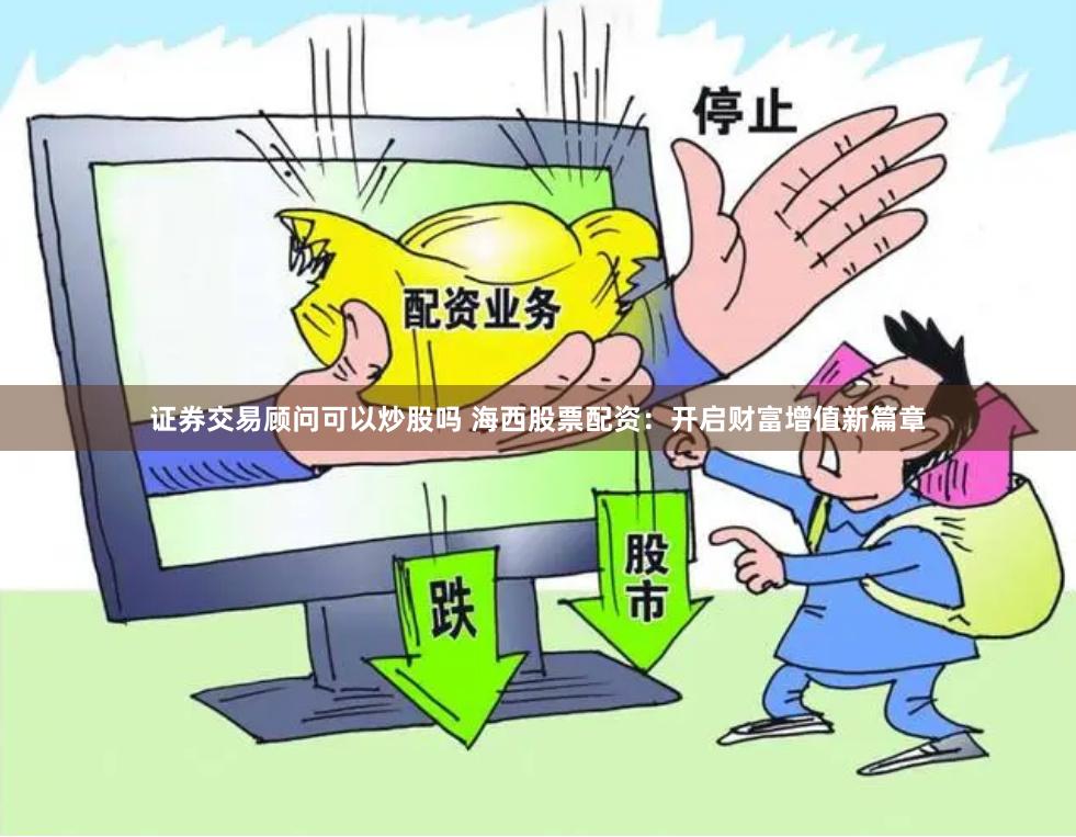 证券交易顾问可以炒股吗 海西股票配资：开启财富增值新篇章
