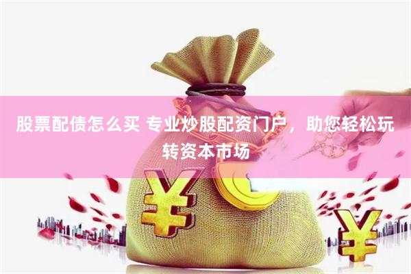 股票配债怎么买 专业炒股配资门户，助您轻松玩转资本市场