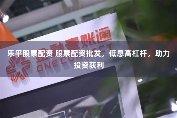 乐平股票配资 股票配资批发，低息高杠杆，助力投资获利